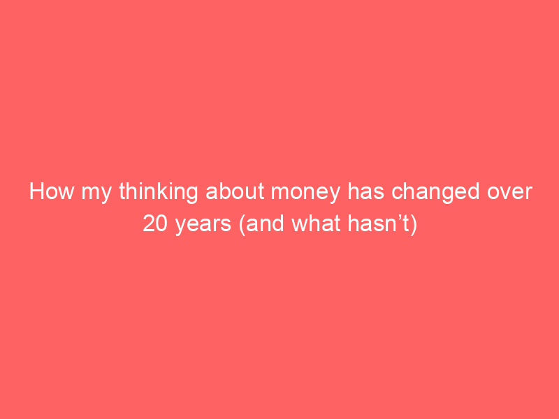 How my thinking about money has changed over 20 years (and what hasn’t)