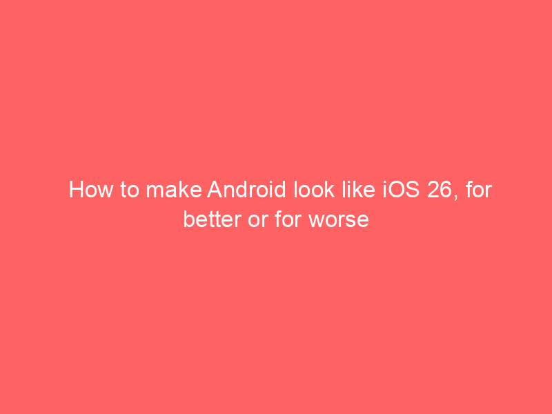 How to make Android look like iOS 26, for better or for worse