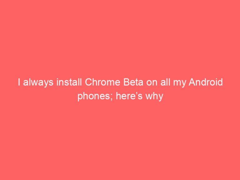 I always install Chrome Beta on all my Android phones; here’s why
