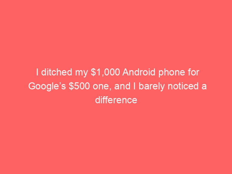 I ditched my $1,000 Android phone for Google’s $500 one, and I barely noticed a difference