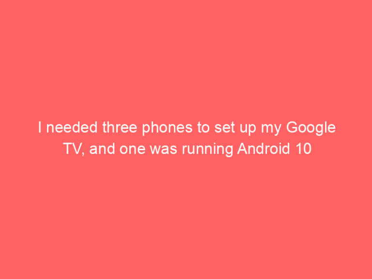 I needed three phones to set up my Google TV, and one was running Android 10