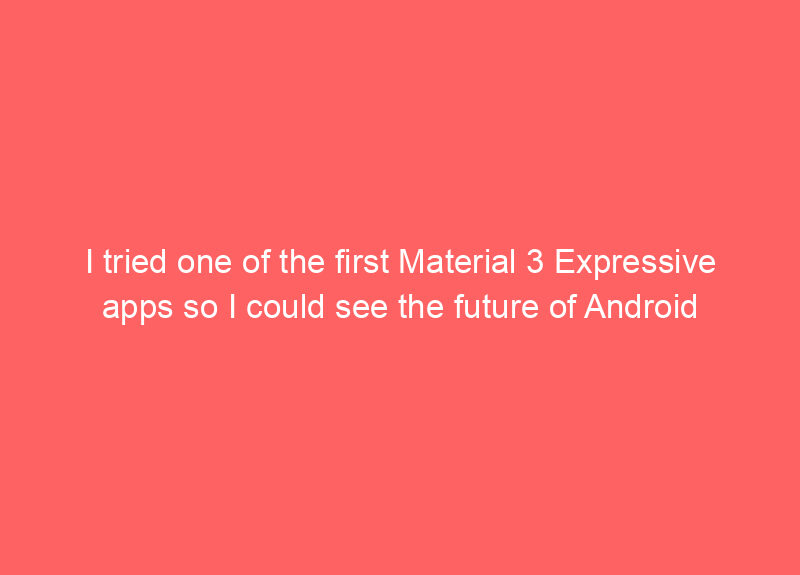 I tried one of the first Material 3 Expressive apps so I could see the future of Android