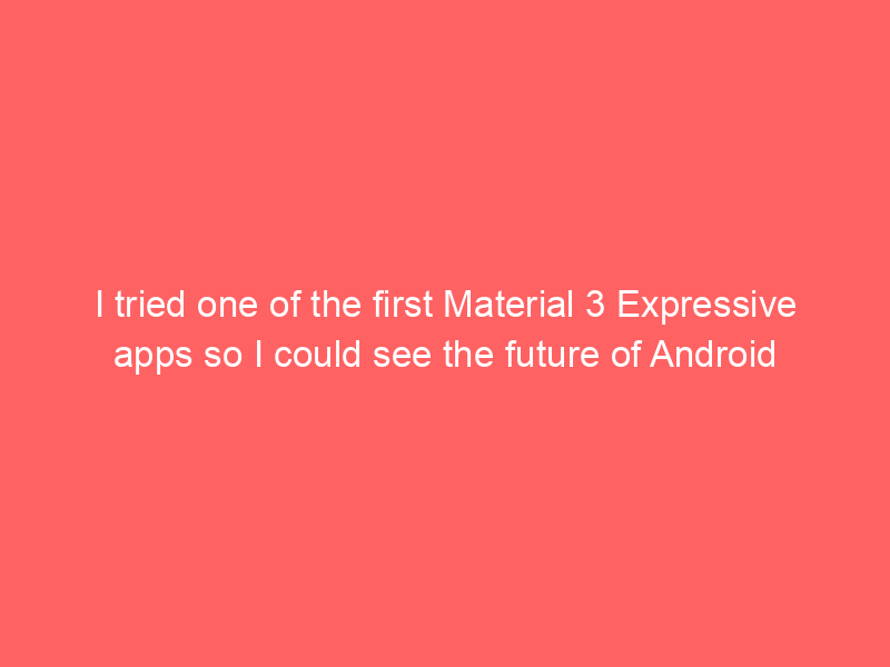 I tried one of the first Material 3 Expressive apps so I could see the future of Android