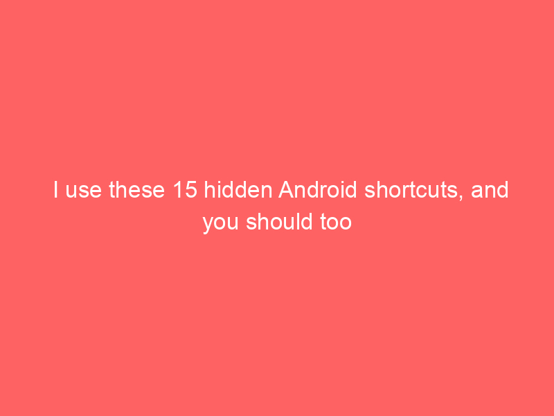 I use these 15 hidden Android shortcuts, and you should too