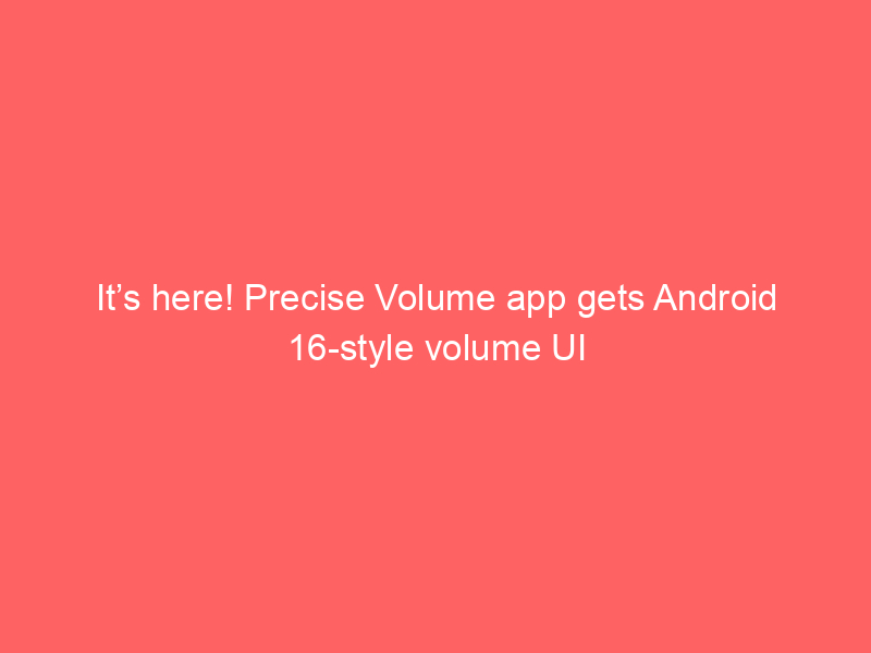 It’s here! Precise Volume app gets Android 16-style volume UI