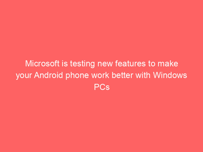 Microsoft is testing new features to make your Android phone work better with Windows PCs