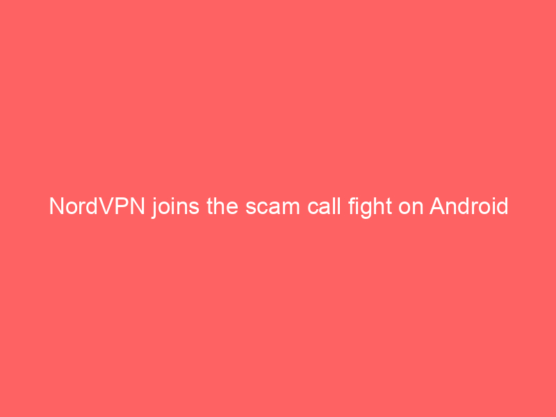 NordVPN joins the scam call fight on Android