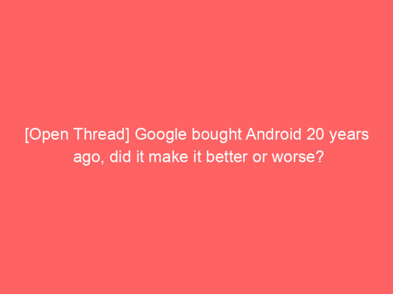 [Open Thread] Google bought Android 20 years ago, did it make it better or worse?
