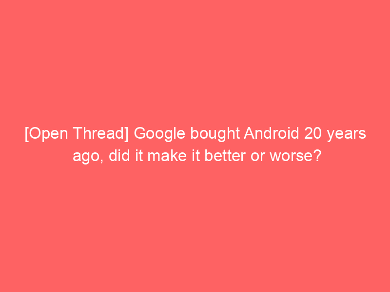 [Open Thread] Google bought Android 20 years ago, did it make it better or worse?