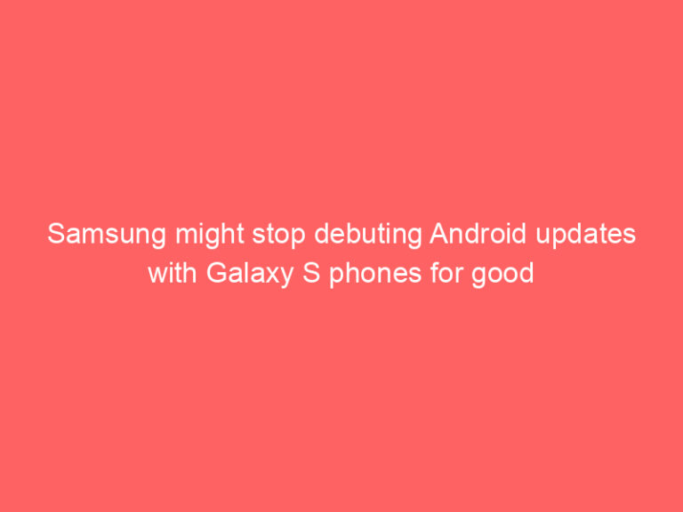 Samsung might stop debuting Android updates with Galaxy S phones for good