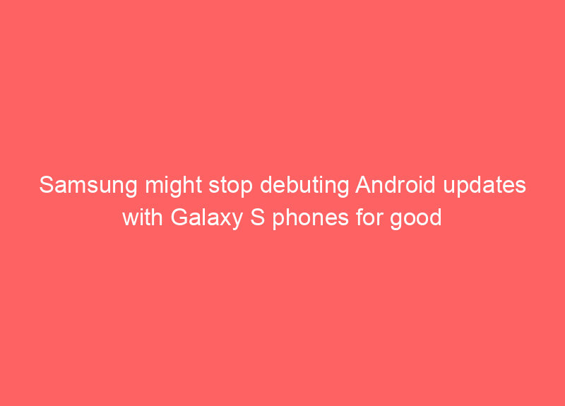 Samsung might stop debuting Android updates with Galaxy S phones for good