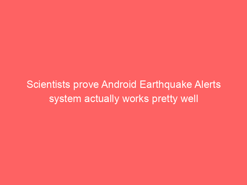 Scientists prove Android Earthquake Alerts system actually works pretty well