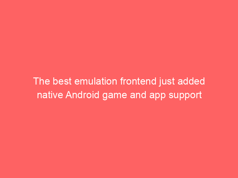 The best emulation frontend just added native Android game and app support