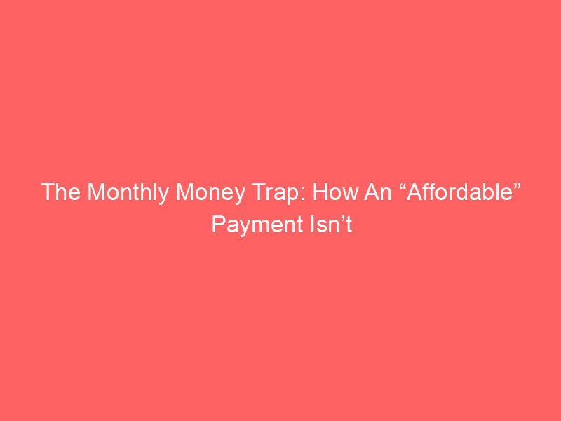 The Monthly Money Trap: How An “Affordable” Payment Isn’t