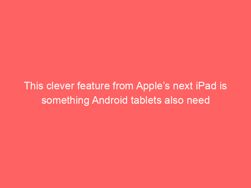 This clever feature from Apple’s next iPad is something Android tablets also need