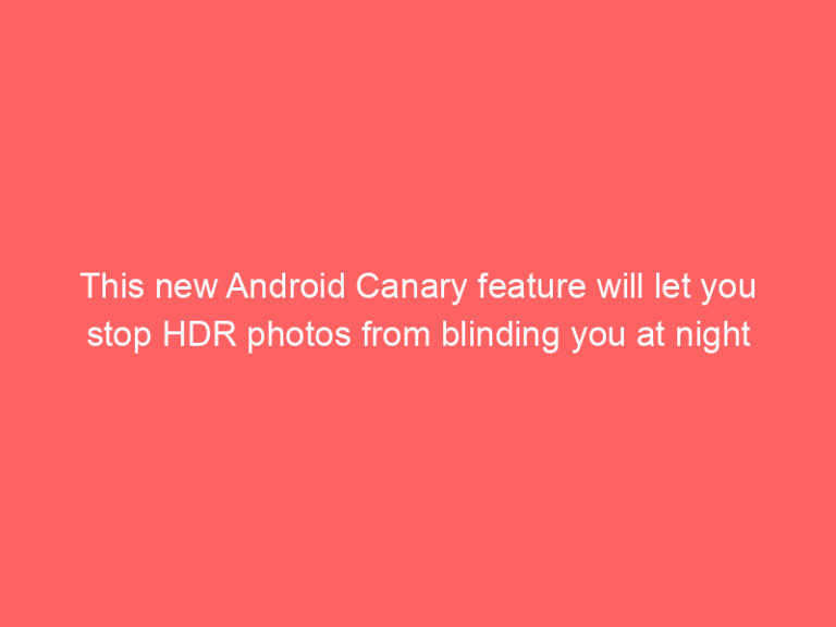This new Android Canary feature will let you stop HDR photos from blinding you at night
