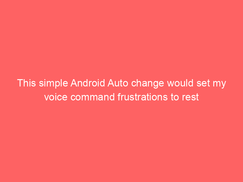This simple Android Auto change would set my voice command frustrations to rest