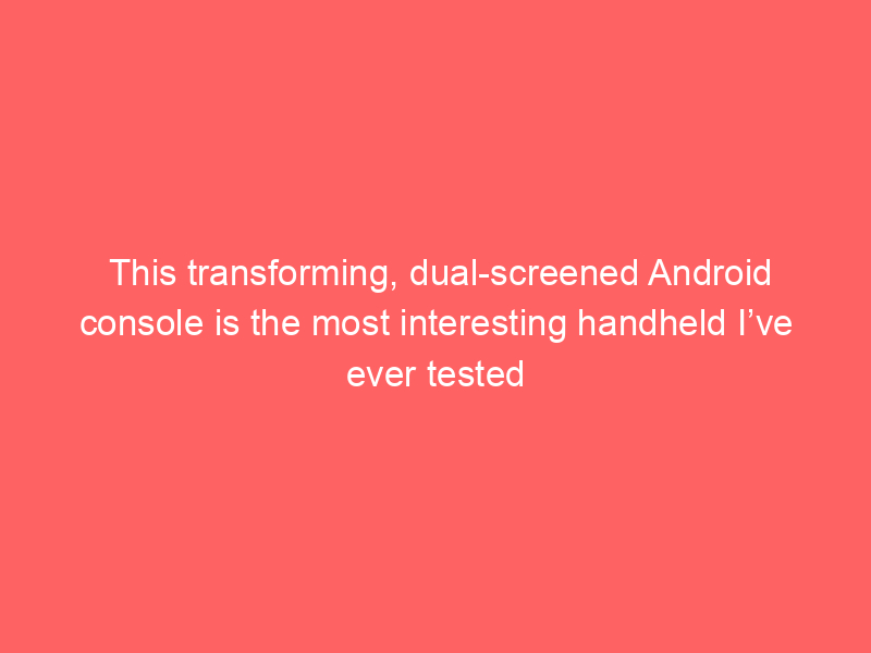 This transforming, dual-screened Android console is the most interesting handheld I’ve ever tested