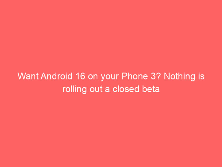 Want Android 16 on your Phone 3? Nothing is rolling out a closed beta