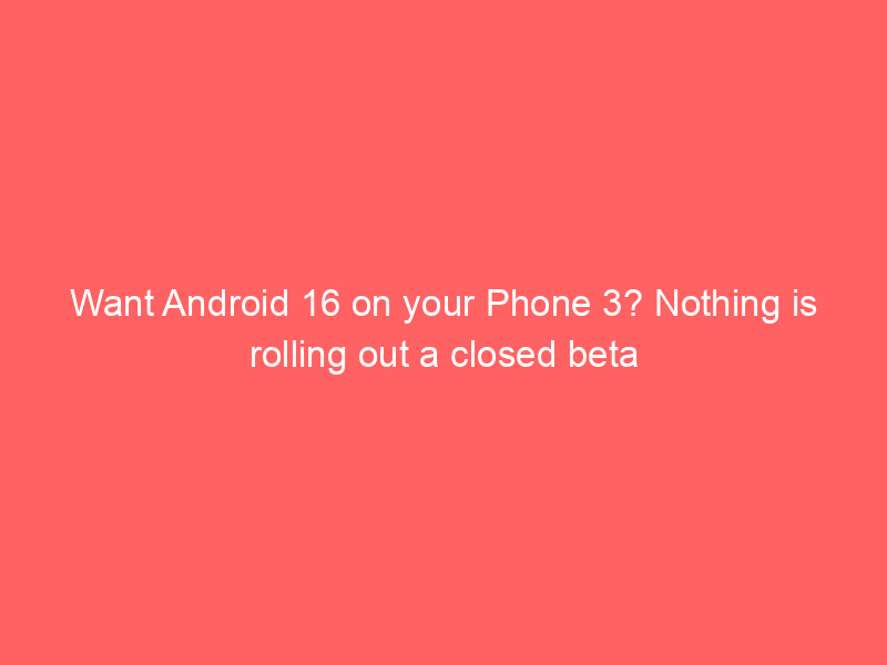 Want Android 16 on your Phone 3? Nothing is rolling out a closed beta