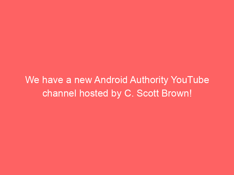 We have a new Android Authority YouTube channel hosted by C. Scott Brown!
