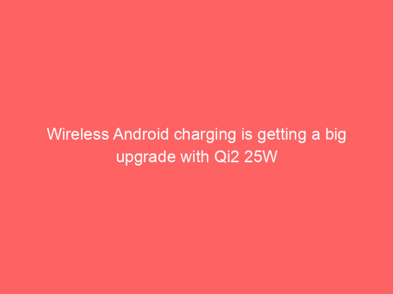 Wireless Android charging is getting a big upgrade with Qi2 25W