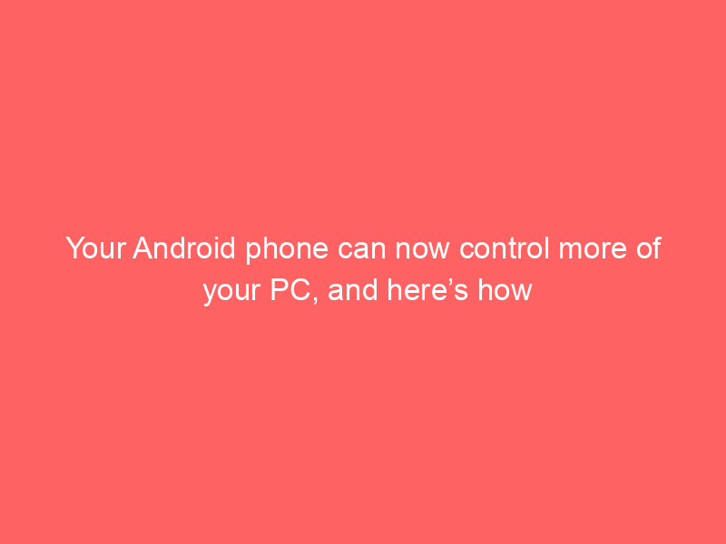Your Android phone can now control more of your PC, and here’s how