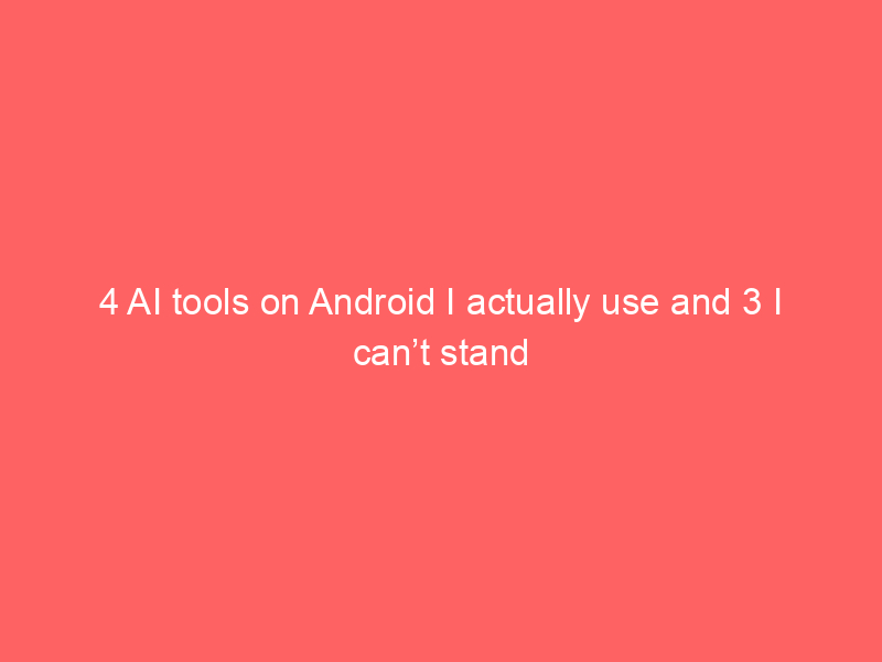 4 AI tools on Android I actually use and 3 I can’t stand
