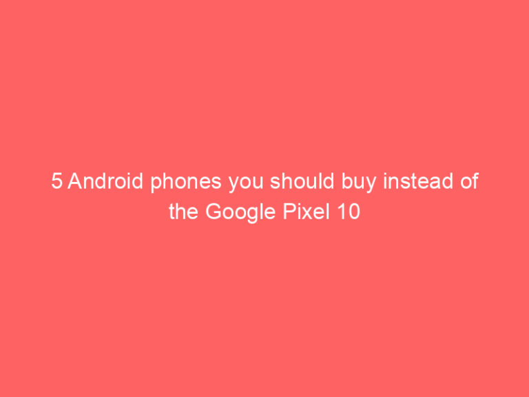 5 Android phones you should buy instead of the Google Pixel 10