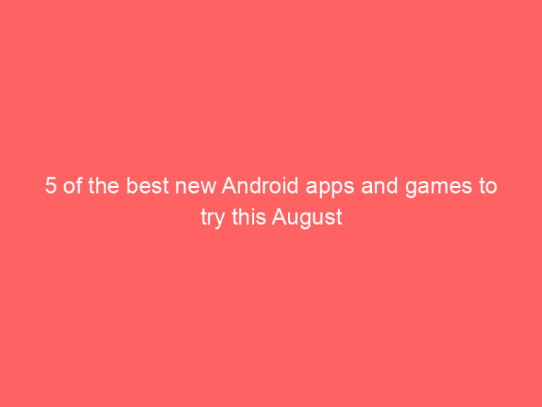 5 of the best new Android apps and games to try this August