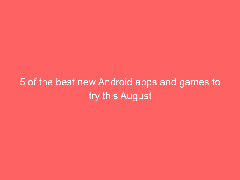 5 of the best new Android apps and games to try this August