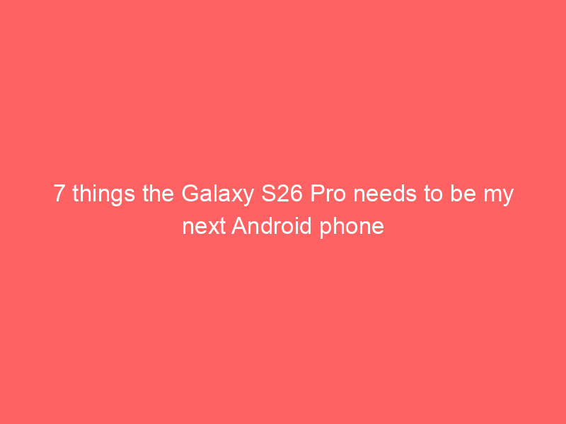 7 things the Galaxy S26 Pro needs to be my next Android phone