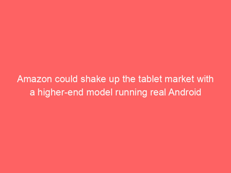 Amazon could shake up the tablet market with a higher-end model running real Android