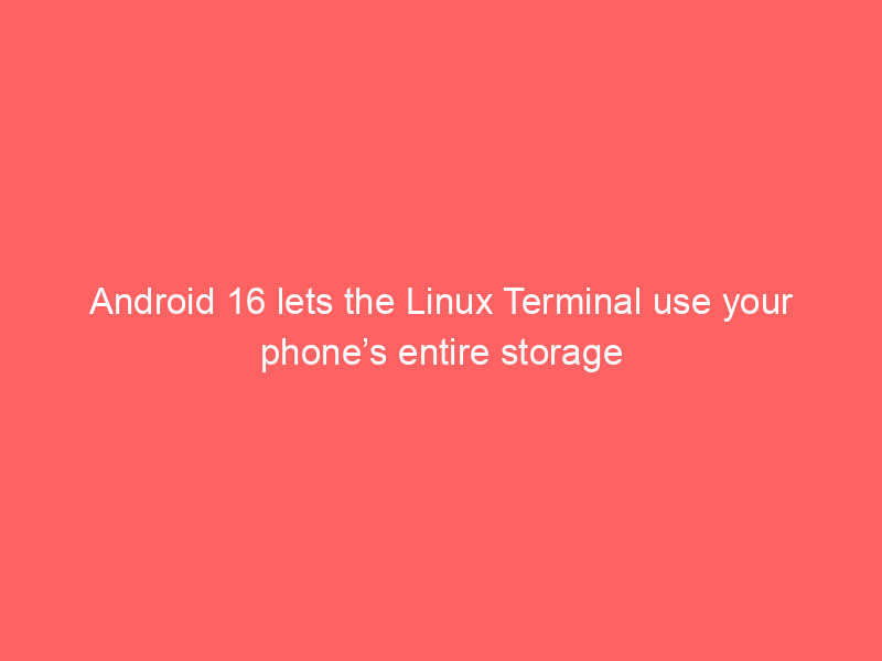 Android 16 lets the Linux Terminal use your phone’s entire storage