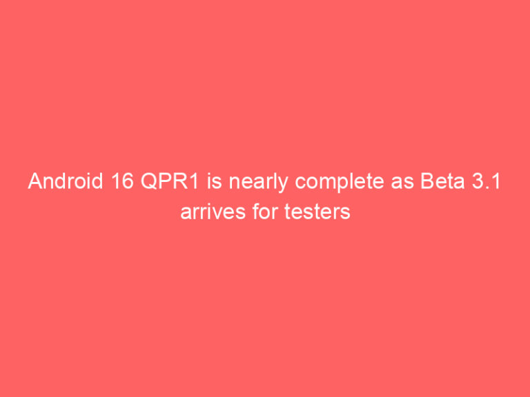 Android 16 QPR1 is nearly complete as Beta 3.1 arrives for testers