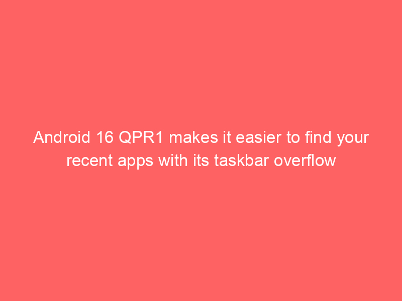 Android 16 QPR1 makes it easier to find your recent apps with its taskbar overflow