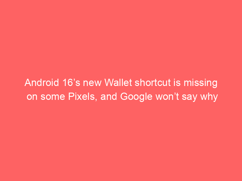 Android 16’s new Wallet shortcut is missing on some Pixels, and Google won’t say why