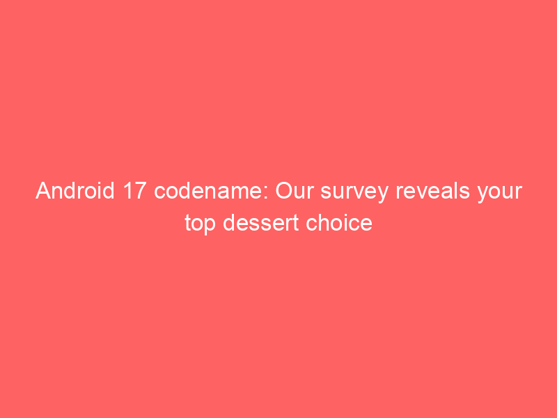 Android 17 codename: Our survey reveals your top dessert choice