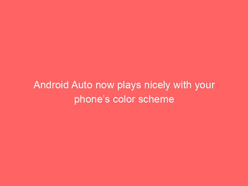 Android Auto now plays nicely with your phone’s color scheme