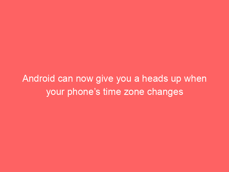 Android can now give you a heads up when your phone’s time zone changes