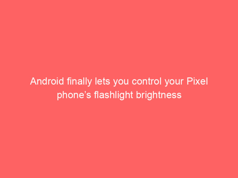 Android finally lets you control your Pixel phone’s flashlight brightness