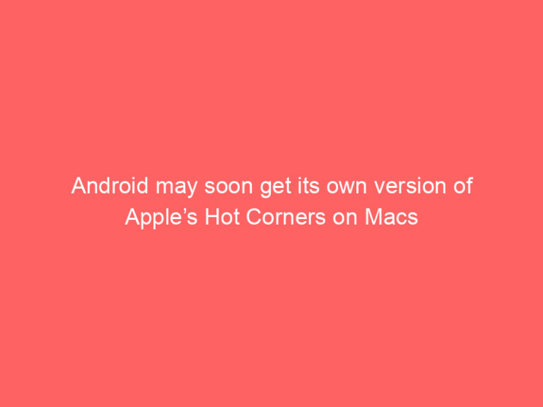 Android may soon get its own version of Apple’s Hot Corners on Macs
