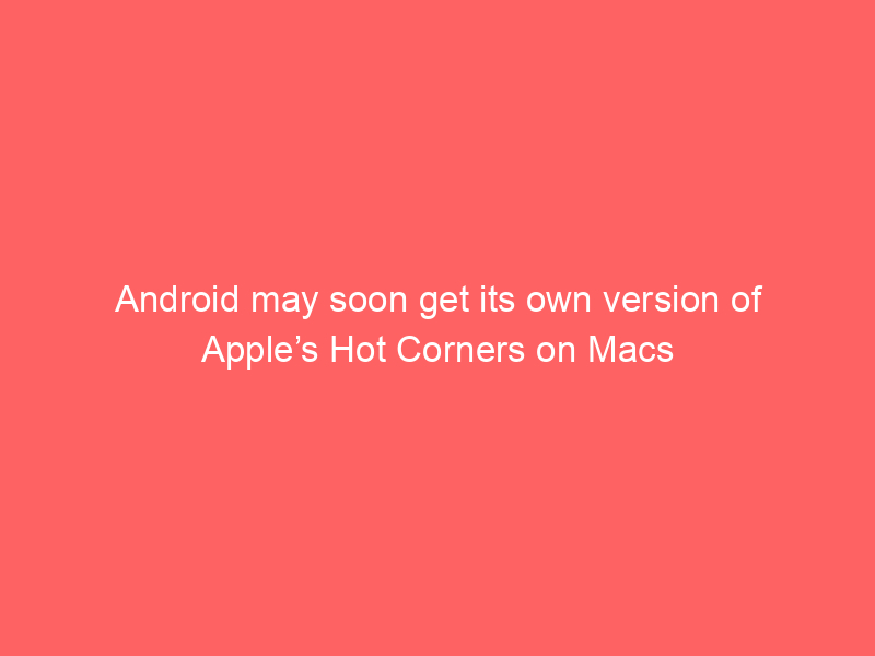 Android may soon get its own version of Apple’s Hot Corners on Macs