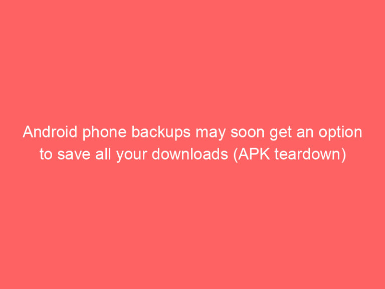 Android phone backups may soon get an option to save all your downloads (APK teardown)