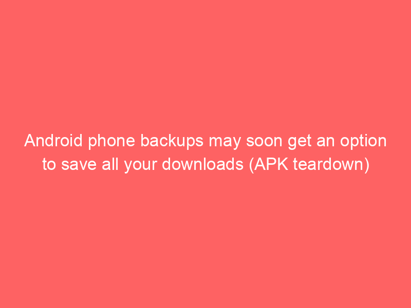 Android phone backups may soon get an option to save all your downloads (APK teardown)