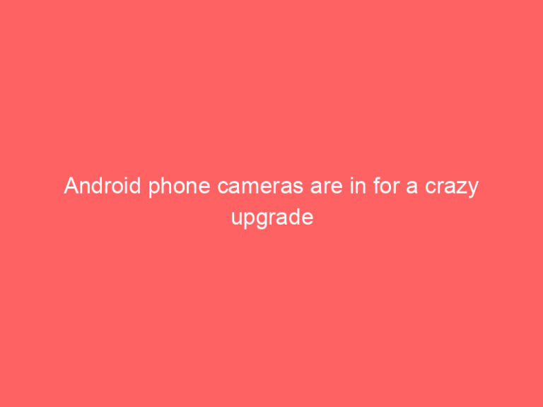Android phone cameras are in for a crazy upgrade