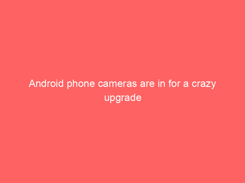 Android phone cameras are in for a crazy upgrade