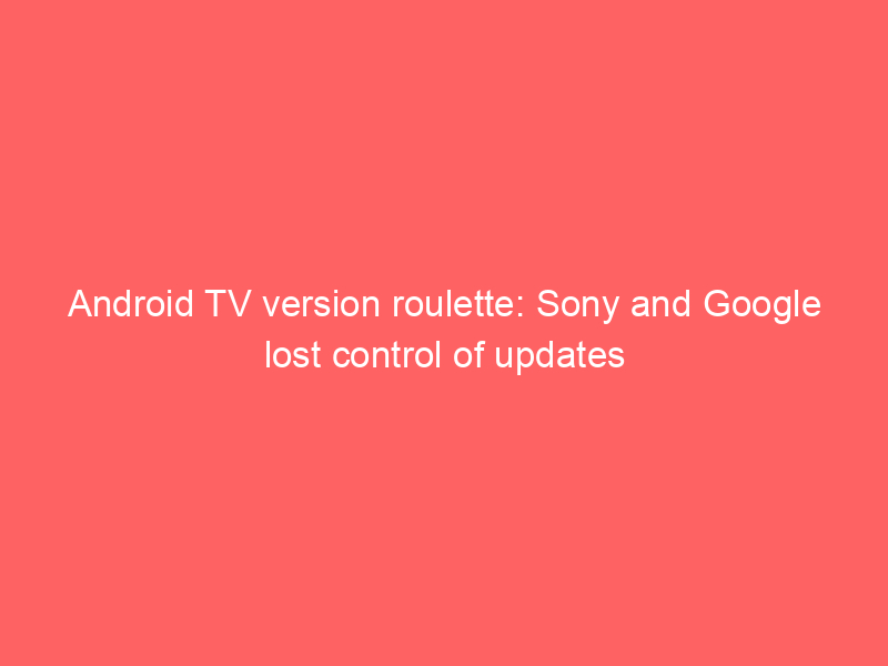 Android TV version roulette: Sony and Google lost control of updates