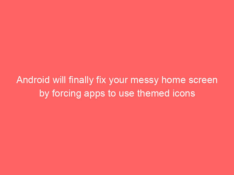 Android will finally fix your messy home screen by forcing apps to use themed icons