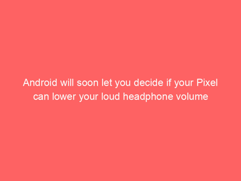 Android will soon let you decide if your Pixel can lower your loud headphone volume